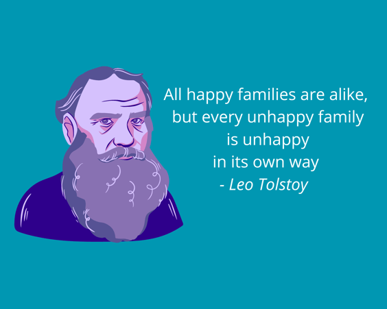 All happy families are alike but every unhappy family is unhappy in its own way. Tolstoy